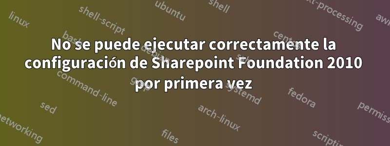 No se puede ejecutar correctamente la configuración de Sharepoint Foundation 2010 por primera vez