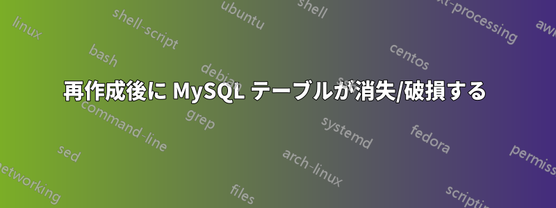 再作成後に MySQL テーブルが消失/破損する