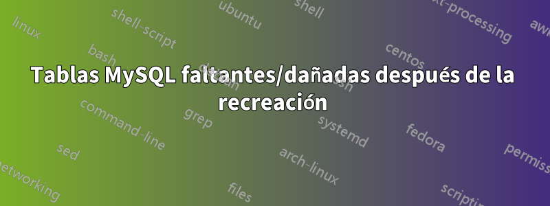 Tablas MySQL faltantes/dañadas después de la recreación