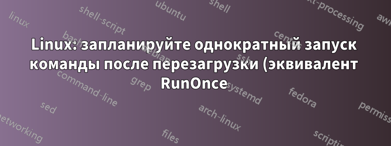 Linux: запланируйте однократный запуск команды после перезагрузки (эквивалент RunOnce)