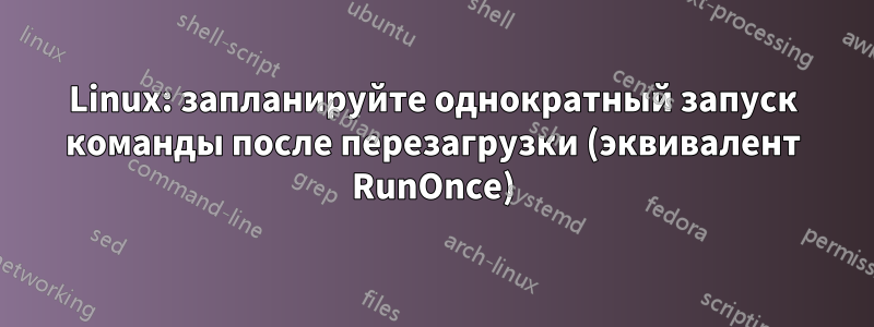 Linux: запланируйте однократный запуск команды после перезагрузки (эквивалент RunOnce)