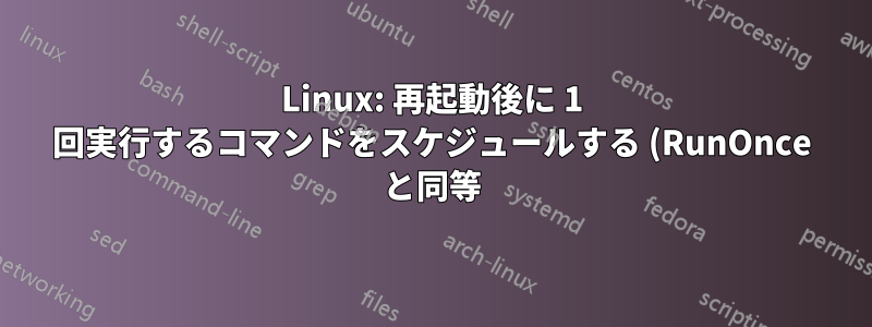 Linux: 再起動後に 1 回実行するコマンドをスケジュールする (RunOnce と同等)