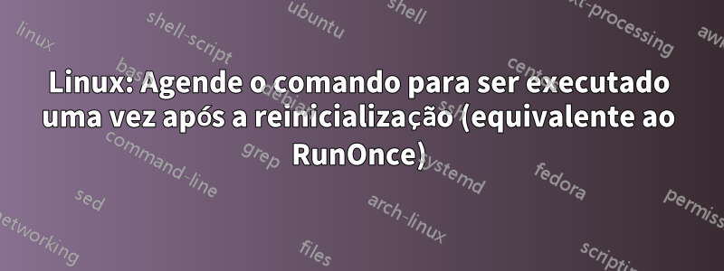 Linux: Agende o comando para ser executado uma vez após a reinicialização (equivalente ao RunOnce)