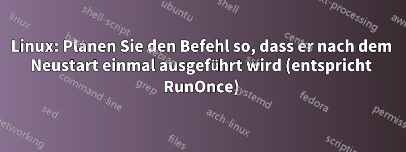 Linux: Planen Sie den Befehl so, dass er nach dem Neustart einmal ausgeführt wird (entspricht RunOnce)