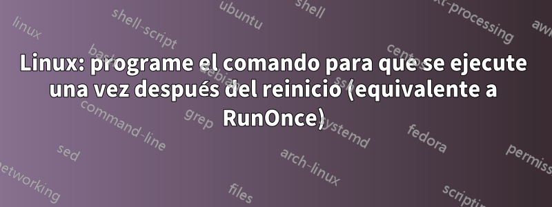 Linux: programe el comando para que se ejecute una vez después del reinicio (equivalente a RunOnce)