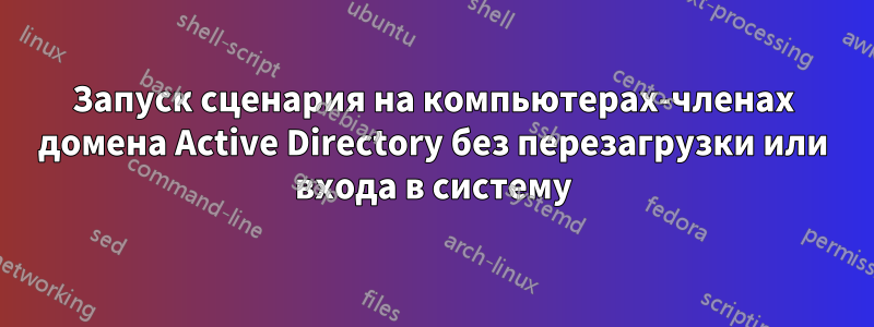 Запуск сценария на компьютерах-членах домена Active Directory без перезагрузки или входа в систему