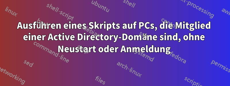 Ausführen eines Skripts auf PCs, die Mitglied einer Active Directory-Domäne sind, ohne Neustart oder Anmeldung