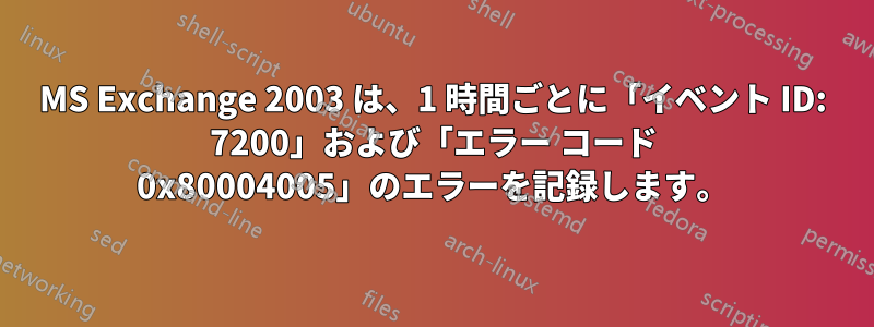 MS Exchange 2003 は、1 時間ごとに「イベント ID: 7200」および「エラー コード 0x80004005」のエラーを記録します。