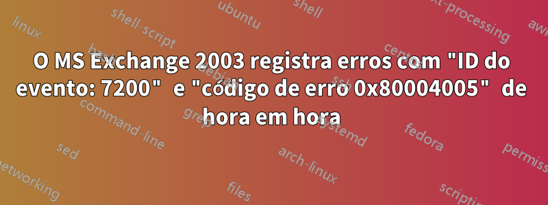 O MS Exchange 2003 registra erros com "ID do evento: 7200" e "código de erro 0x80004005" de hora em hora