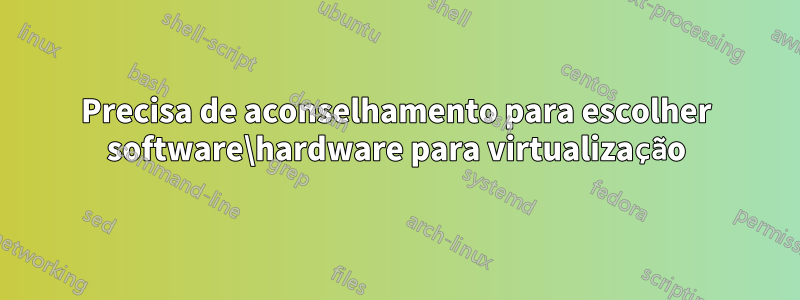 Precisa de aconselhamento para escolher software\hardware para virtualização