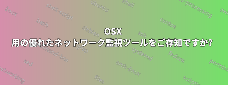 OSX 用の優れたネットワーク監視ツールをご存知ですか? 