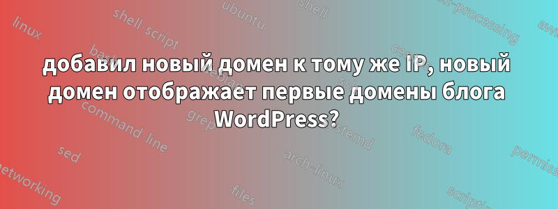 добавил новый домен к тому же IP, новый домен отображает первые домены блога WordPress?