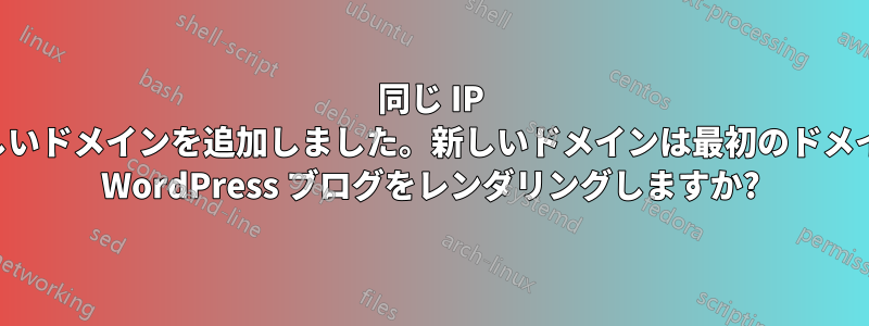 同じ IP に新しいドメインを追加しました。新しいドメインは最初のドメインの WordPress ブログをレンダリングしますか?