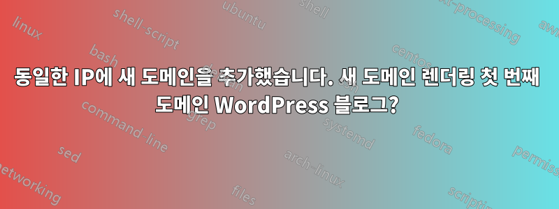 동일한 IP에 새 도메인을 추가했습니다. 새 도메인 렌더링 첫 번째 도메인 WordPress 블로그?