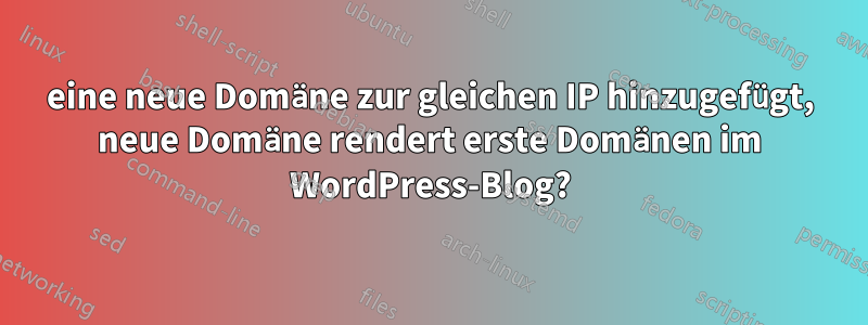 eine neue Domäne zur gleichen IP hinzugefügt, neue Domäne rendert erste Domänen im WordPress-Blog?