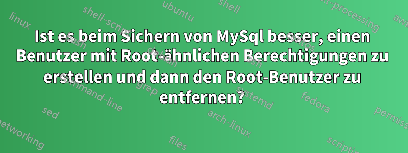 Ist es beim Sichern von MySql besser, einen Benutzer mit Root-ähnlichen Berechtigungen zu erstellen und dann den Root-Benutzer zu entfernen?