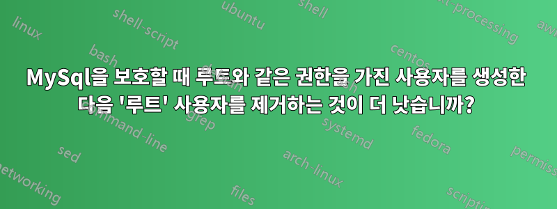 MySql을 보호할 때 루트와 같은 권한을 가진 사용자를 생성한 다음 '루트' 사용자를 제거하는 것이 더 낫습니까?