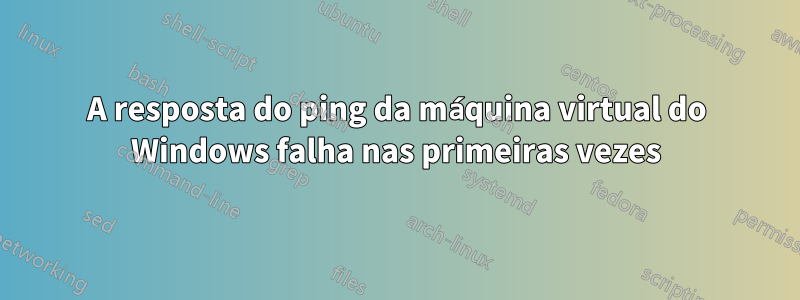 A resposta do ping da máquina virtual do Windows falha nas primeiras vezes