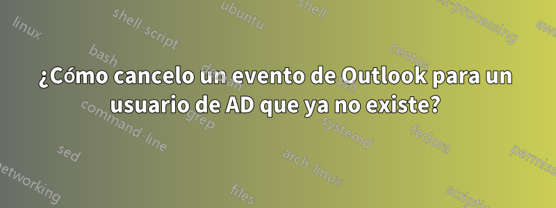 ¿Cómo cancelo un evento de Outlook para un usuario de AD que ya no existe?