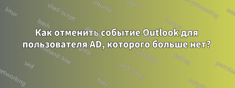 Как отменить событие Outlook для пользователя AD, которого больше нет?