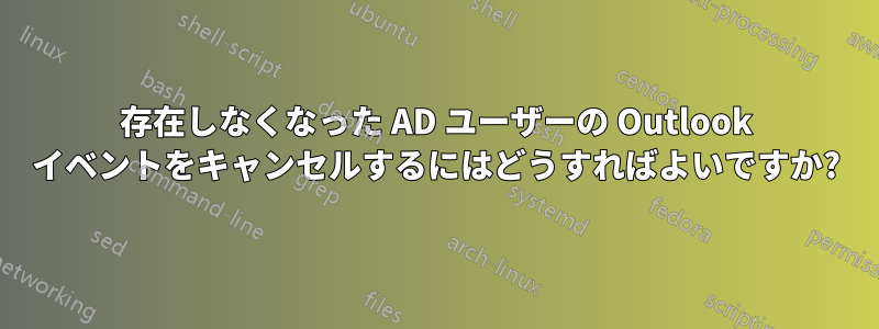 存在しなくなった AD ユーザーの Outlook イベントをキャンセルするにはどうすればよいですか?