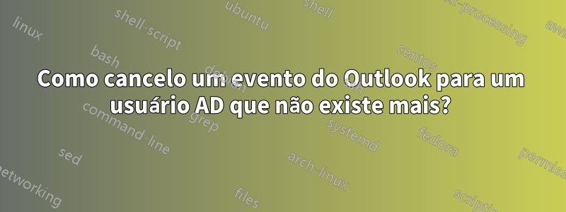 Como cancelo um evento do Outlook para um usuário AD que não existe mais?