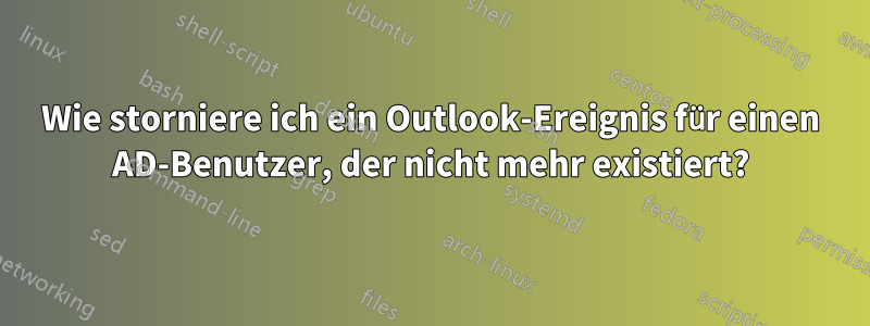 Wie storniere ich ein Outlook-Ereignis für einen AD-Benutzer, der nicht mehr existiert?