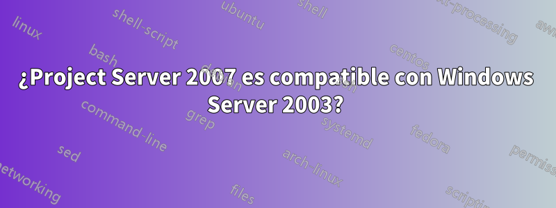 ¿Project Server 2007 es compatible con Windows Server 2003?