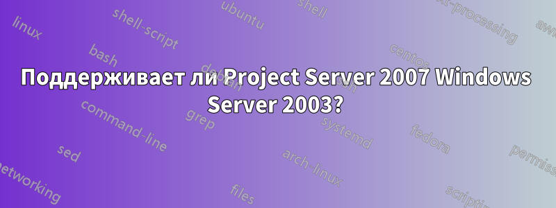 Поддерживает ли Project Server 2007 Windows Server 2003?