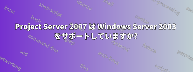 Project Server 2007 は Windows Server 2003 をサポートしていますか?