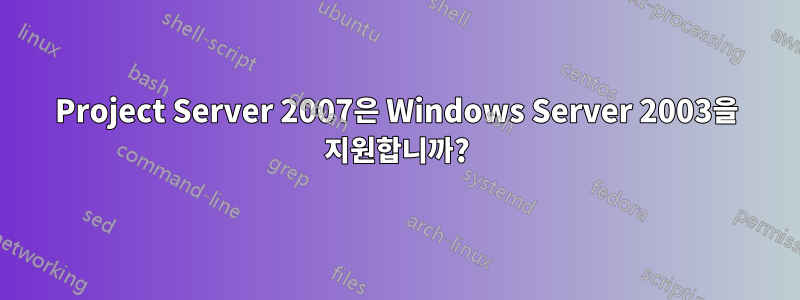 Project Server 2007은 Windows Server 2003을 지원합니까?