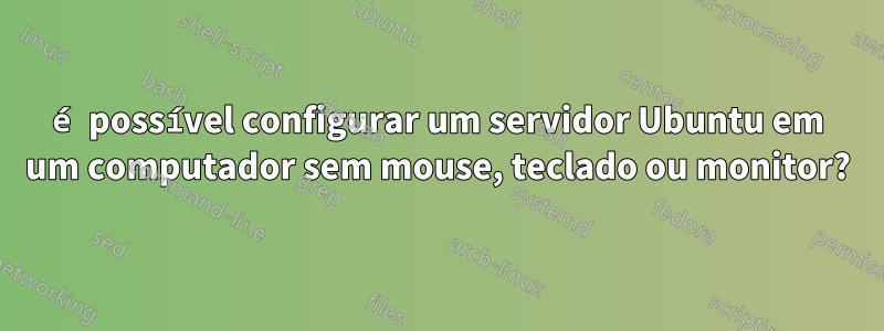 é possível configurar um servidor Ubuntu em um computador sem mouse, teclado ou monitor?