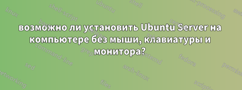 возможно ли установить Ubuntu Server на компьютере без мыши, клавиатуры и монитора?