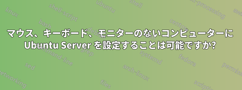 マウス、キーボード、モニターのないコンピューターに Ubuntu Server を設定することは可能ですか?