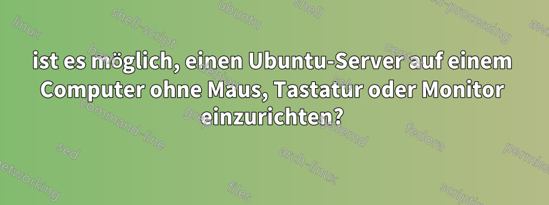 ist es möglich, einen Ubuntu-Server auf einem Computer ohne Maus, Tastatur oder Monitor einzurichten?