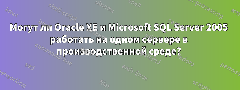 Могут ли Oracle XE и Microsoft SQL Server 2005 работать на одном сервере в производственной среде?