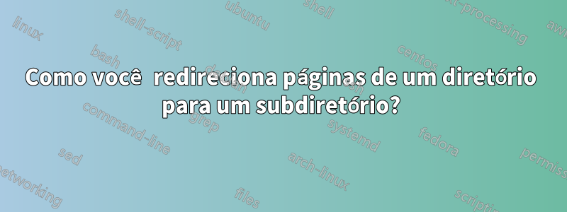 Como você redireciona páginas de um diretório para um subdiretório?