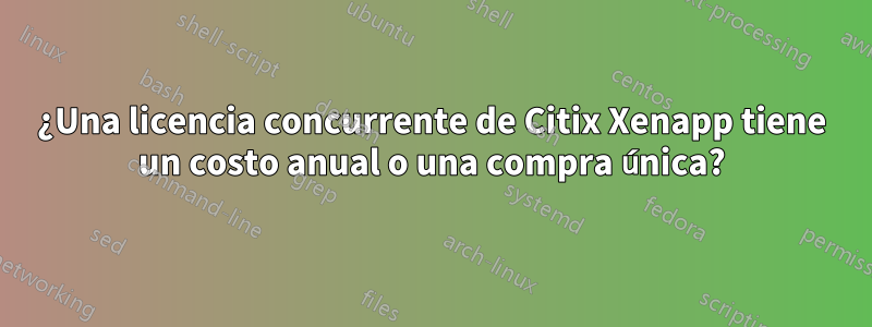 ¿Una licencia concurrente de Citix Xenapp tiene un costo anual o una compra única?