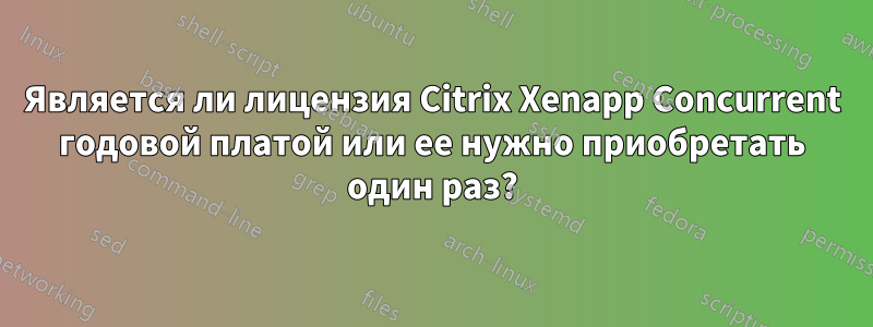 Является ли лицензия Citrix Xenapp Concurrent годовой платой или ее нужно приобретать один раз?