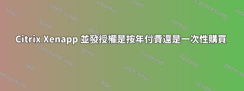 Citrix Xenapp 並發授權是按年付費還是一次性購買