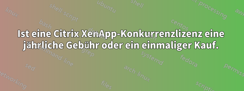 Ist eine Citrix XenApp-Konkurrenzlizenz eine jährliche Gebühr oder ein einmaliger Kauf.