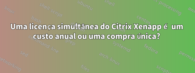 Uma licença simultânea do Citrix Xenapp é um custo anual ou uma compra única?