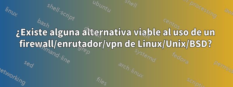 ¿Existe alguna alternativa viable al uso de un firewall/enrutador/vpn de Linux/Unix/BSD?