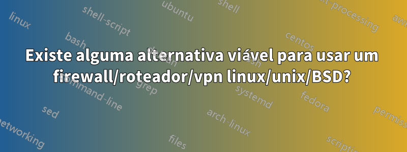 Existe alguma alternativa viável para usar um firewall/roteador/vpn linux/unix/BSD?