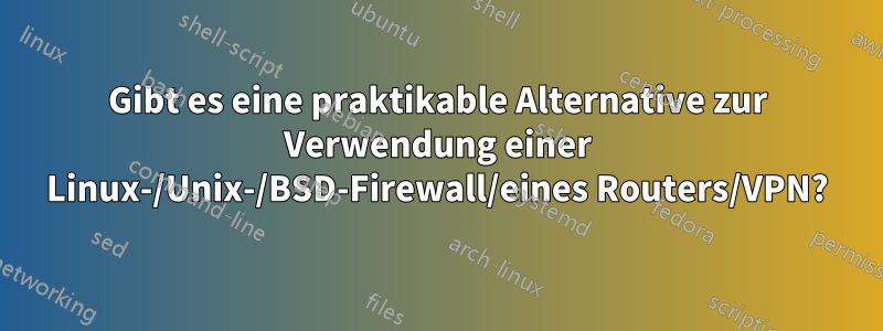 Gibt es eine praktikable Alternative zur Verwendung einer Linux-/Unix-/BSD-Firewall/eines Routers/VPN?