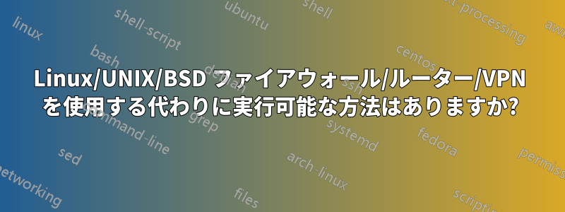 Linux/UNIX/BSD ファイアウォール/ルーター/VPN を使用する代わりに実行可能な方法はありますか?