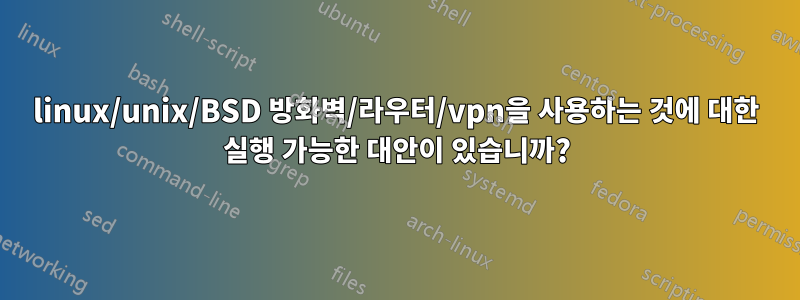 linux/unix/BSD 방화벽/라우터/vpn을 사용하는 것에 대한 실행 가능한 대안이 있습니까?