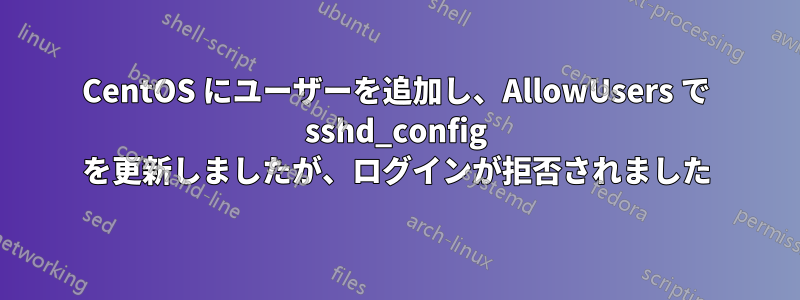 CentOS にユーザーを追加し、AllowUsers で sshd_config を更新しましたが、ログインが拒否されました