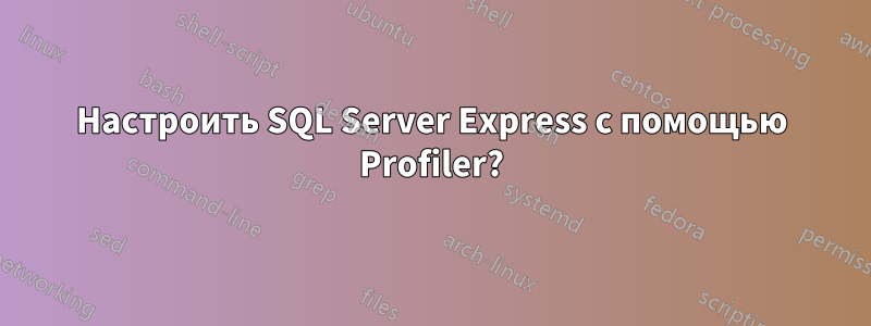 Настроить SQL Server Express с помощью Profiler?