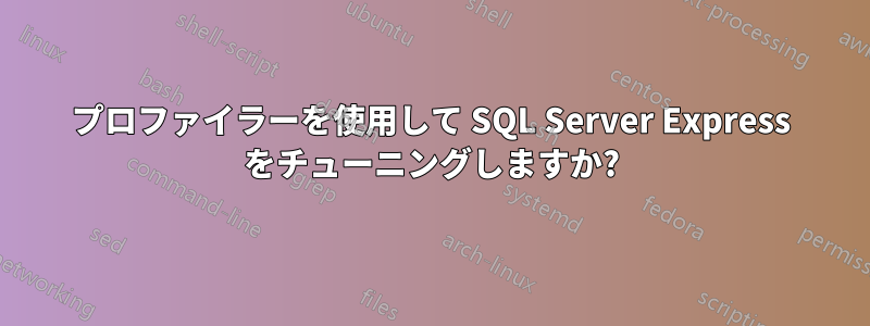 プロファイラーを使用して SQL Server Express をチューニングしますか?